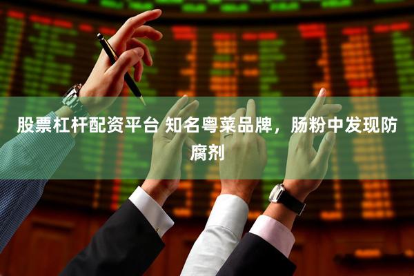 股票杠杆配资平台 知名粤菜品牌,肠粉中发现防腐剂