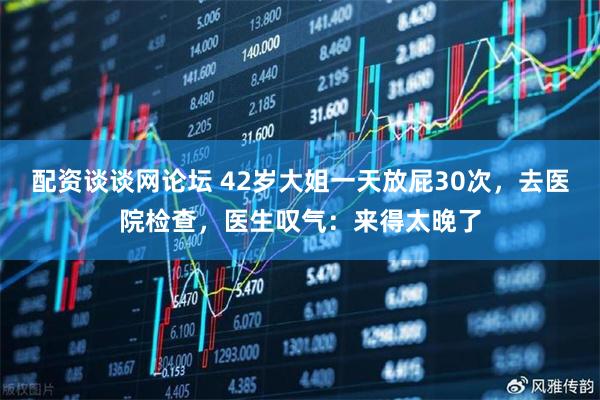 配资谈谈网论坛 42岁大姐一天放屁30次,去医院检查,医生叹气:来得太晚了