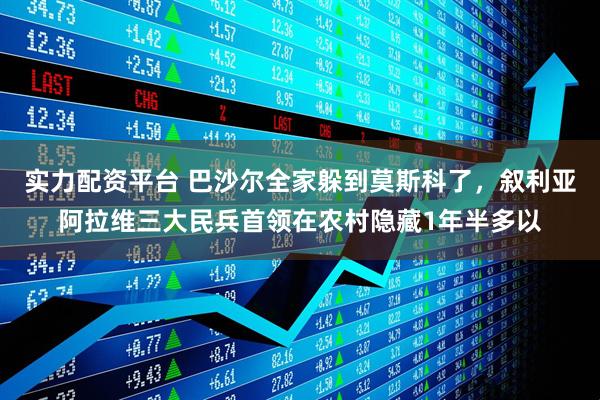 实力配资平台 巴沙尔全家躲到莫斯科了，叙利亚阿拉维三大民兵首领在农村隐藏1年半多以