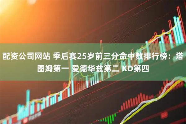 配资公司网站 季后赛25岁前三分命中数排行榜：塔图姆第一 爱德华兹第二 KD第四