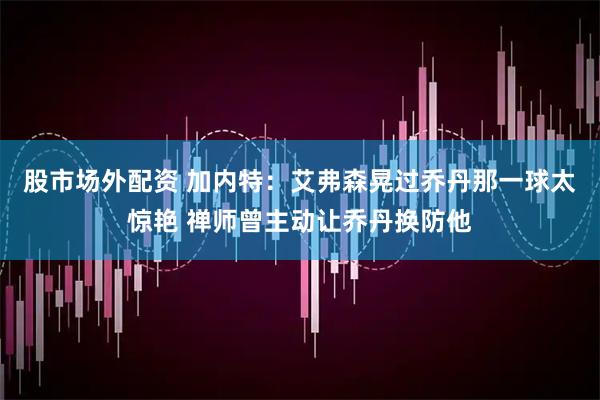 股市场外配资 加内特：艾弗森晃过乔丹那一球太惊艳 禅师曾主动让乔丹换防他
