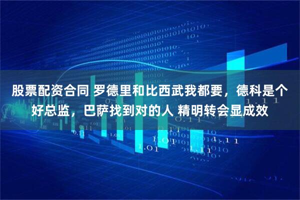 股票配资合同 罗德里和比西武我都要，德科是个好总监，巴萨找到对的人 精明转会显成效