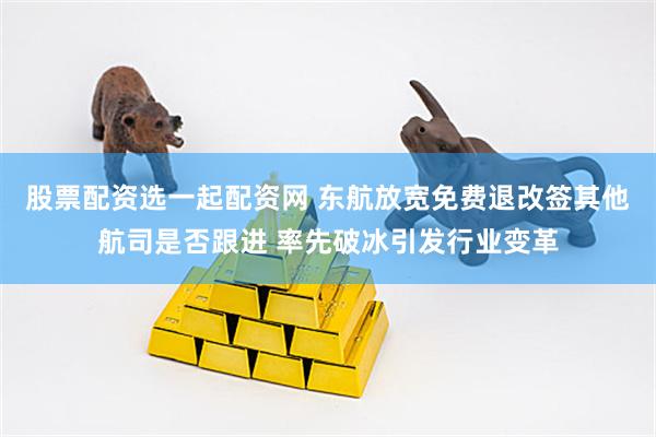 股票配资选一起配资网 东航放宽免费退改签其他航司是否跟进 率先破冰引发行业变革