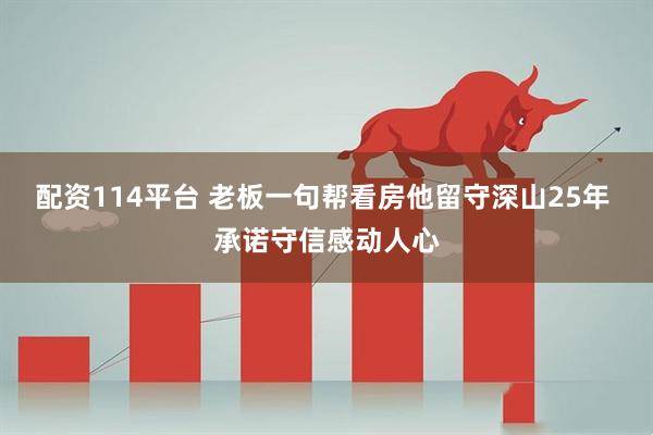 配资114平台 老板一句帮看房他留守深山25年 承诺守信感动人心