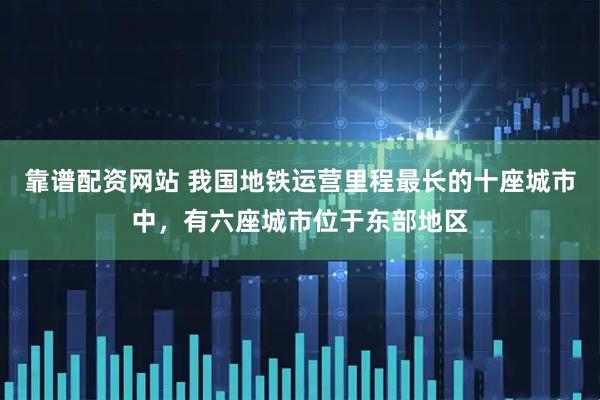 靠谱配资网站 我国地铁运营里程最长的十座城市中，有六座城市位于东部地区