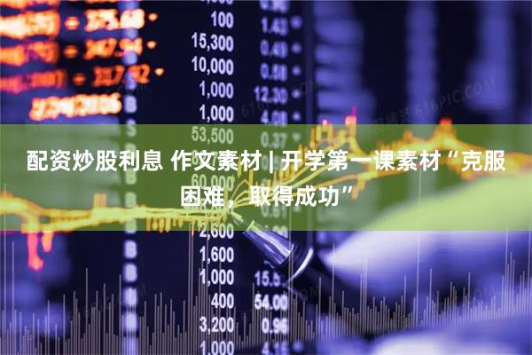 配资炒股利息 作文素材 | 开学第一课素材“克服困难，取得成功”