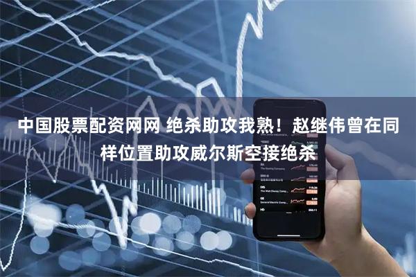 中国股票配资网网 绝杀助攻我熟！赵继伟曾在同样位置助攻威尔斯空接绝杀