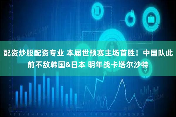 配资炒股配资专业 本届世预赛主场首胜！中国队此前不敌韩国&日本 明年战卡塔尔沙特