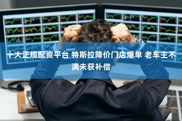 十大正规配资平台 特斯拉降价门店爆单 老车主不满未获补偿