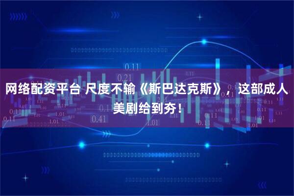 网络配资平台 尺度不输《斯巴达克斯》，这部成人美剧给到夯！