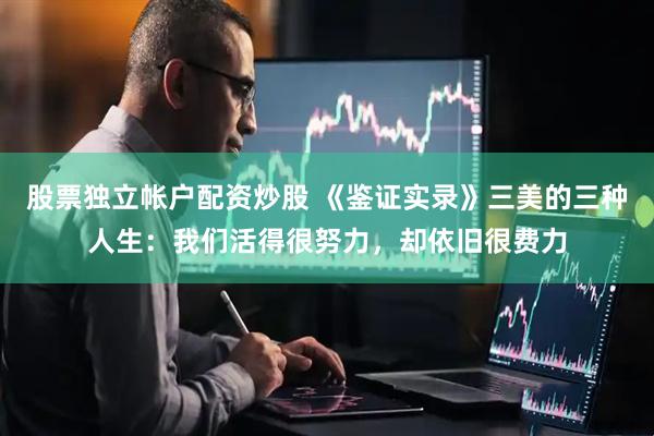 股票独立帐户配资炒股 《鉴证实录》三美的三种人生：我们活得很努力，却依旧很费力
