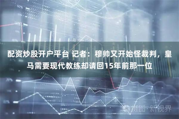 配资炒股开户平台 记者：穆帅又开始怪裁判，皇马需要现代教练却请回15年前那一位