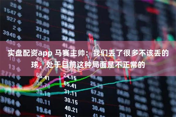 实盘配资app 马赛主帅：我们丢了很多不该丢的球，处于目前这种局面是不正常的