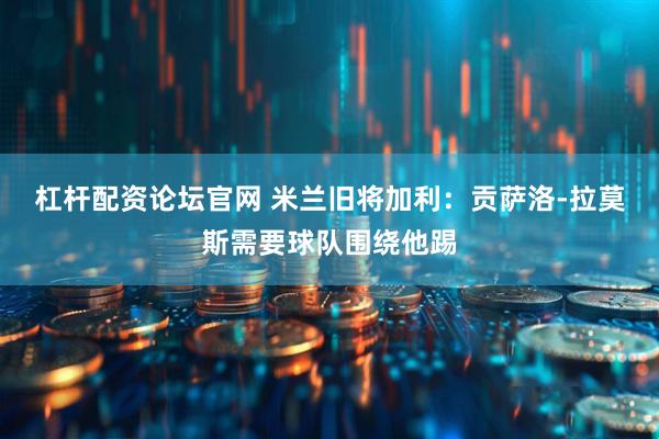 杠杆配资论坛官网 米兰旧将加利：贡萨洛-拉莫斯需要球队围绕他踢