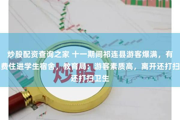 炒股配资查询之家 十一期间祁连县游客爆满，有人免费住进学生宿舍，教育局：游客素质高，离开还打扫卫生