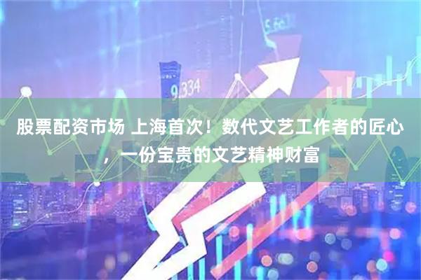 股票配资市场 上海首次！数代文艺工作者的匠心，一份宝贵的文艺精神财富